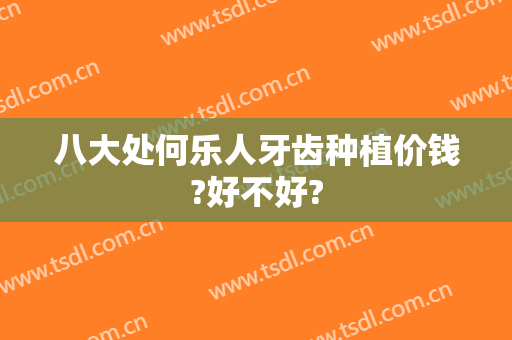 八大处何乐人牙齿种植价钱?好不好?