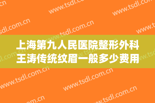 上海第九人民医院整形外科王涛传统纹眉一般多少费用?贵不贵?(上海第九人民医院纹眉要多少钱)