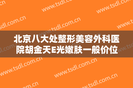 北京八大处整形美容外科医院胡金天E光嫩肤一般价位是多少?多长时间恢复?