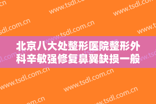 北京八大处整形医院整形外科辛敏强修复鼻翼缺损一般价位是多少?有哪些优势?