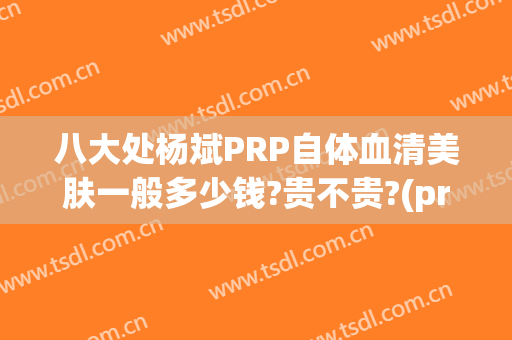 八大处杨斌PRP自体血清美肤一般多少钱?贵不贵?(prp自体血清美容)