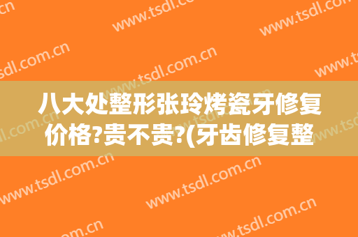 八大处整形张玲烤瓷牙修复价格?贵不贵?(牙齿修复整形价格)