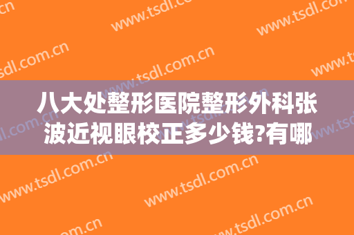 八大处整形医院整形外科张波近视眼校正多少钱?有哪些优势?(八大处眼科整形医生介绍)