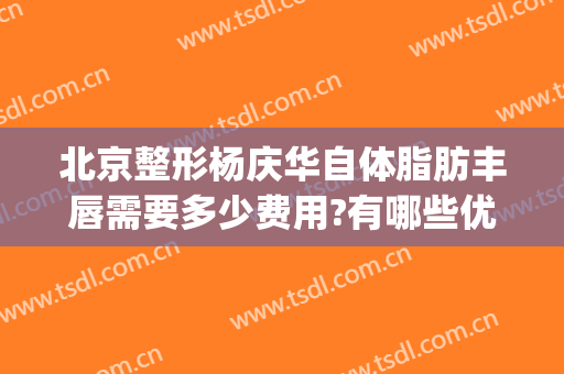 北京整形杨庆华自体脂肪丰唇需要多少费用?有哪些优势?(吸脂整形一般费用)