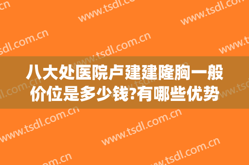 八大处医院卢建建隆胸一般价位是多少钱?有哪些优势?(八大处卢建建手术等多久)