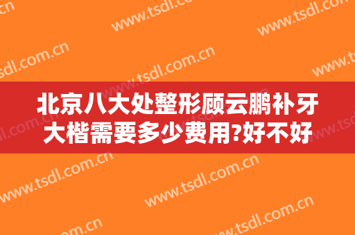 北京八大处整形顾云鹏补牙大楷需要多少费用?好不好?