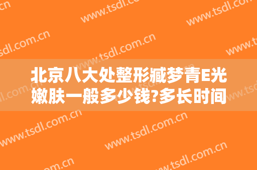 北京八大处整形臧梦青E光嫩肤一般多少钱?多长时间恢复?