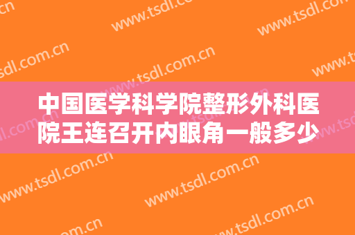 中国医学科学院整形外科医院王连召开内眼角一般多少钱?靠谱吗?