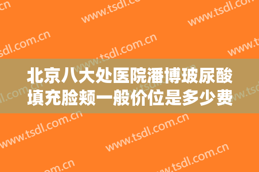 北京八大处医院潘博玻尿酸填充脸颊一般价位是多少费用?好不好?(北京哪个医院能打玻尿酸)