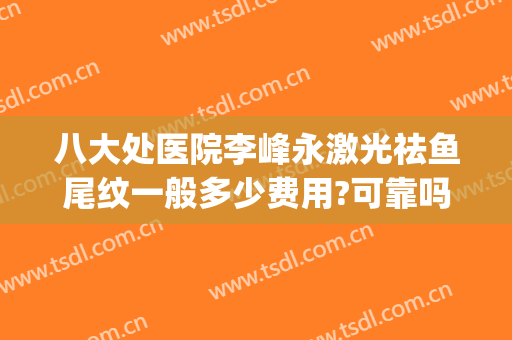 八大处医院李峰永激光祛鱼尾纹一般多少费用?可靠吗?(八大处激光祛斑收费标准)