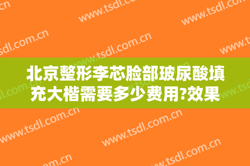 北京整形李芯脸部玻尿酸填充大楷需要多少费用?效果怎么样?