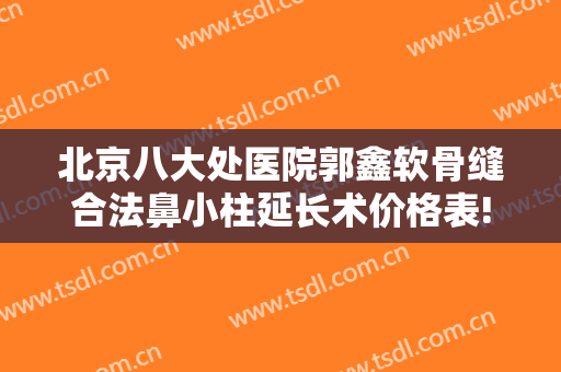 北京八大处医院郭鑫软骨缝合法鼻小柱延长术价格表!效果怎么样?