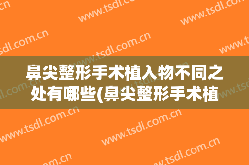 鼻尖整形手术植入物不同之处有哪些(鼻尖整形手术植入物不同之处有哪些方法)