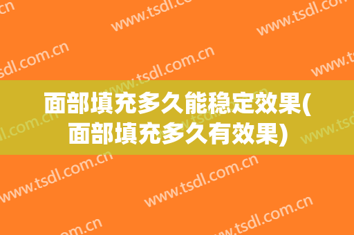 面部填充多久能稳定效果(面部填充多久有效果)