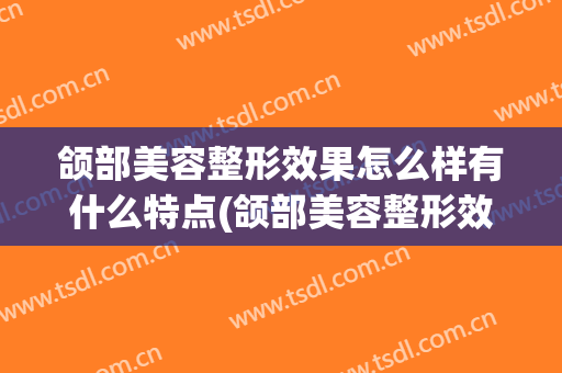 颌部美容整形效果怎么样有什么特点(颌部美容整形效果怎么样有什么特点呢)