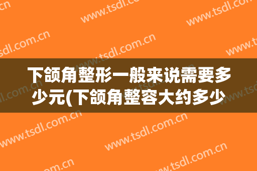 下颌角整形一般来说需要多少元(下颌角整容大约多少钱)