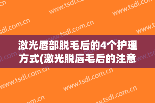 激光唇部脱毛后的4个护理方式(激光脱唇毛后的注意事项)