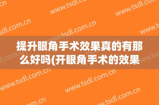 提升眼角手术效果真的有那么好吗(开眼角手术的效果怎么样呢)