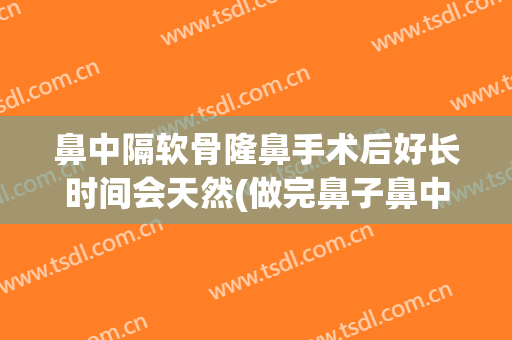 鼻中隔软骨隆鼻手术后好长时间会天然(做完鼻子鼻中隔软骨突出)