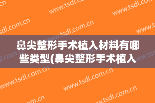 鼻尖整形手术植入材料有哪些类型(鼻尖整形手术植入材料有哪些类型图片)