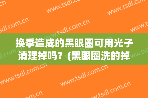 换季造成的黑眼圈可用光子清理掉吗？(黑眼圈洗的掉吗)