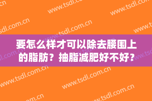 要怎么样才可以除去腰围上的脂肪？抽脂减肥好不好？(怎么减少腰围脂肪)
