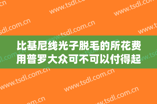 比基尼线光子脱毛的所花费用普罗大众可不可以付得起(比基尼激光脱毛后悔)