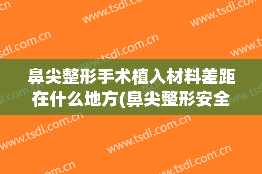 鼻尖整形手术植入材料差距在什么地方(鼻尖整形安全吗)