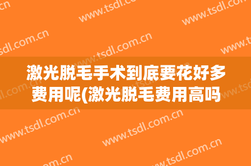 激光脱毛手术到底要花好多费用呢(激光脱毛费用高吗)