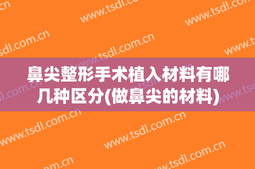 鼻尖整形手术植入材料有哪几种区分(做鼻尖的材料)