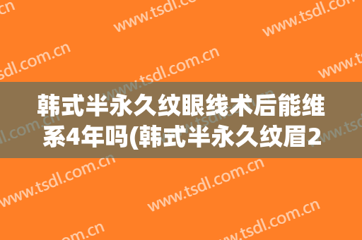 韩式半永久纹眼线术后能维系4年吗(韩式半永久纹眉2年以后)