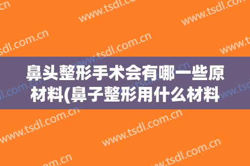 鼻头整形手术会有哪一些原材料(鼻子整形用什么材料做比较好)