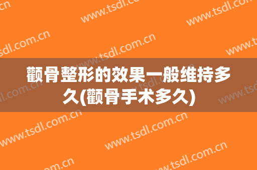 颧骨整形的效果一般维持多久(颧骨手术多久)