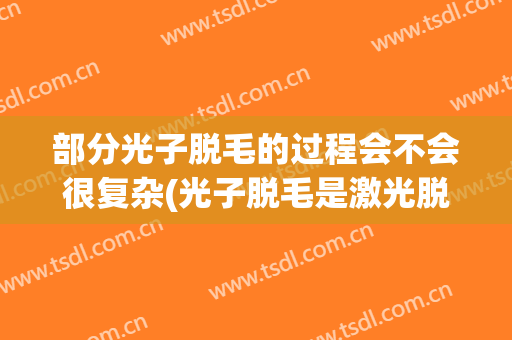 部分光子脱毛的过程会不会很复杂(光子脱毛是激光脱毛吗)