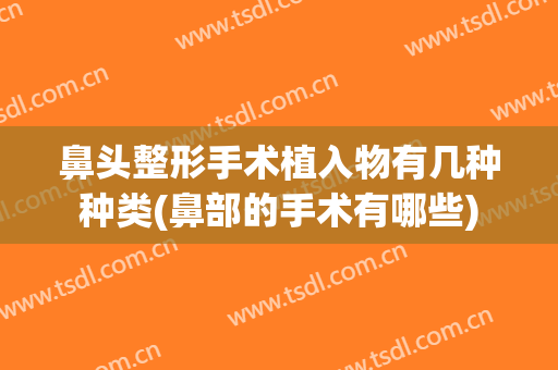 鼻头整形手术植入物有几种种类(鼻部的手术有哪些)