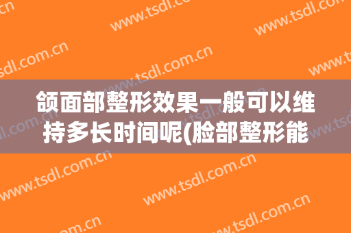 颌面部整形效果一般可以维持多长时间呢(脸部整形能维持多久)