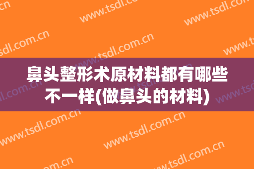 鼻头整形术原材料都有哪些不一样(做鼻头的材料)