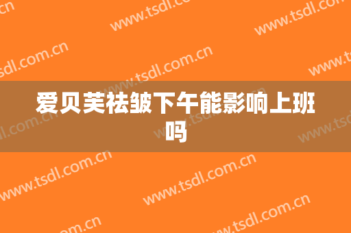 爱贝芙祛皱下午能影响上班吗