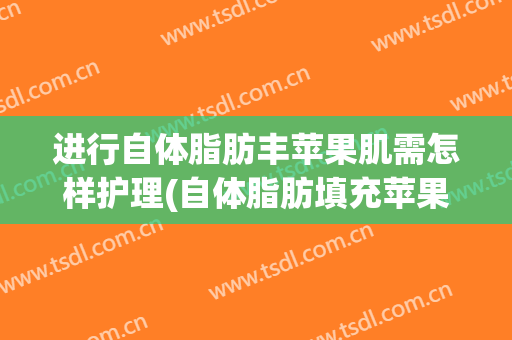 进行自体脂肪丰苹果肌需怎样护理(自体脂肪填充苹果肌前后图片)