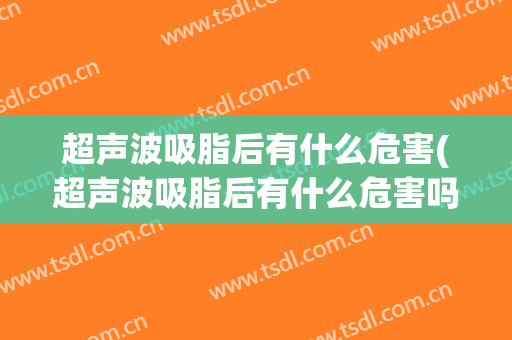 超声波吸脂后有什么危害(超声波吸脂后有什么危害吗)