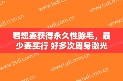 若想要获得永久性除毛，最少要实行 好多次周身激光脱毛