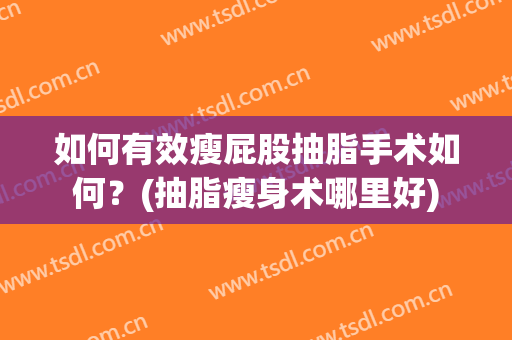如何有效瘦屁股抽脂手术如何？(抽脂瘦身术哪里好)