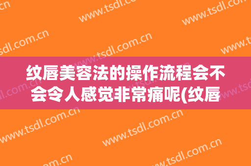 纹唇美容法的操作流程会不会令人感觉非常痛呢(纹唇是怎样的过程)