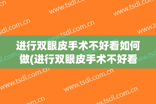 进行双眼皮手术不好看如何做(进行双眼皮手术不好看如何做美容)