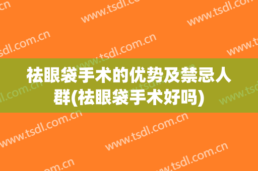 祛眼袋手术的优势及禁忌人群(祛眼袋手术好吗)