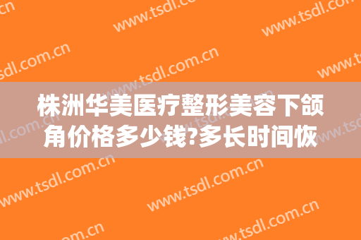 株洲华美医疗整形美容下颌角价格多少钱?多长时间恢复?(株洲雅美整形医院)