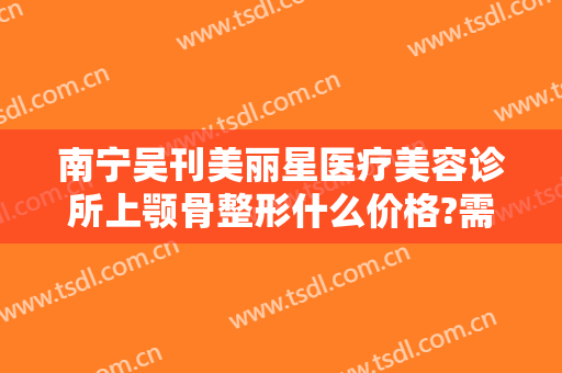 南宁吴刊美丽星医疗美容诊所上颚骨整形什么价格?需要多久恢复?