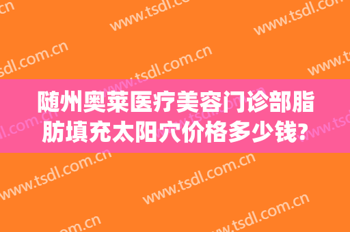随州奥莱医疗美容门诊部脂肪填充太阳穴价格多少钱?有哪些优势?(随州奥莱整形医院)