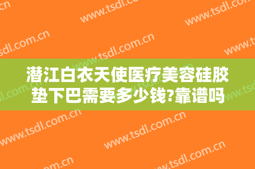 潜江白衣天使医疗美容硅胶垫下巴需要多少钱?靠谱吗?