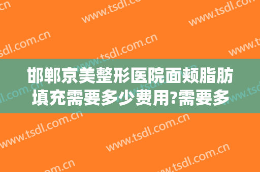 邯郸京美整形医院面颊脂肪填充需要多少费用?需要多久恢复?(邯郸京美整形正规吗)